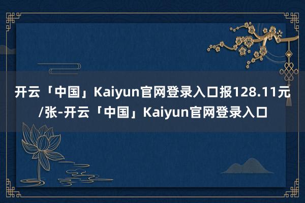 开云「中国」Kaiyun官网登录入口报128.11元/张-开云「中国」Kaiyun官网登录入口