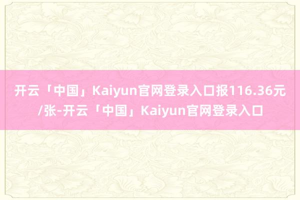 开云「中国」Kaiyun官网登录入口报116.36元/张-开云「中国」Kaiyun官网登录入口