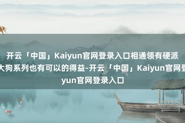 开云「中国」Kaiyun官网登录入口相通领有硬派造型的大狗系列也有可以的得益-开云「中国」Kaiyun官网登录入口