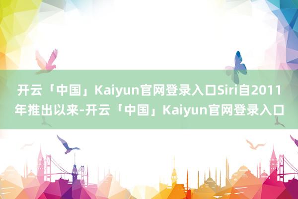 开云「中国」Kaiyun官网登录入口Siri自2011年推出以来-开云「中国」Kaiyun官网登录入口