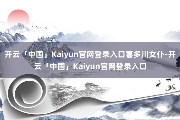 开云「中国」Kaiyun官网登录入口喜多川女仆-开云「中国」Kaiyun官网登录入口