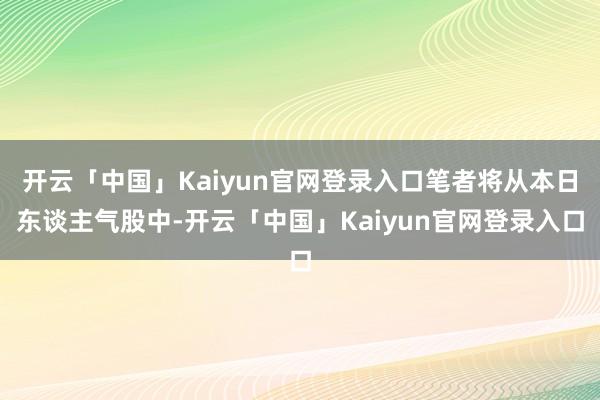 开云「中国」Kaiyun官网登录入口笔者将从本日东谈主气股中-开云「中国」Kaiyun官网登录入口