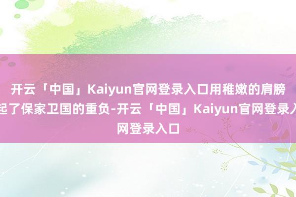 开云「中国」Kaiyun官网登录入口用稚嫩的肩膀扛起了保家卫国的重负-开云「中国」Kaiyun官网登录入口
