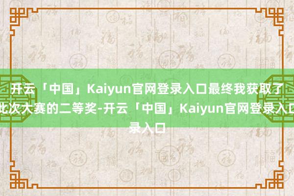 开云「中国」Kaiyun官网登录入口最终我获取了此次大赛的二等奖-开云「中国」Kaiyun官网登录入口