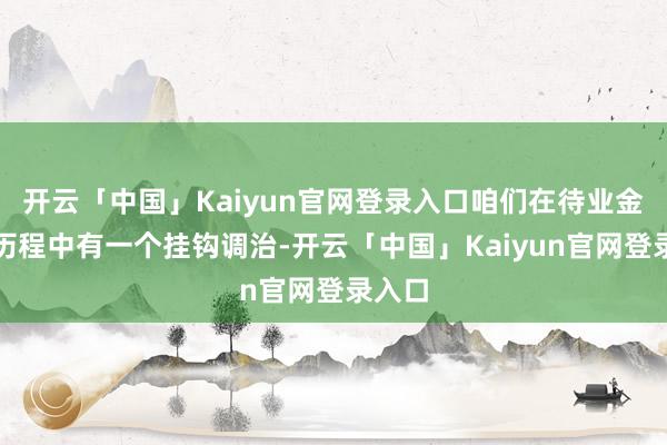 开云「中国」Kaiyun官网登录入口咱们在待业金调治历程中有一个挂钩调治-开云「中国」Kaiyun官网登录入口