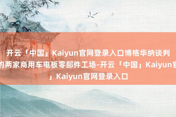 开云「中国」Kaiyun官网登录入口博格华纳谈判关闭底特律的两家商用车电板零部件工场-开云「中国」Kaiyun官网登录入口