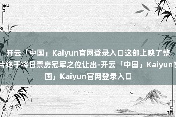 开云「中国」Kaiyun官网登录入口这部上映了整整24天的影片终于将日票房冠军之位让出-开云「中国」Kaiyun官网登录入口