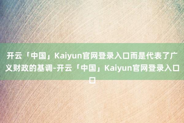 开云「中国」Kaiyun官网登录入口而是代表了广义财政的基调-开云「中国」Kaiyun官网登录入口