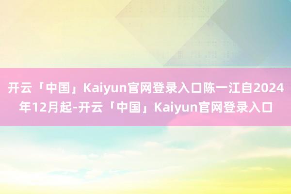开云「中国」Kaiyun官网登录入口陈一江自2024年12月起-开云「中国」Kaiyun官网登录入口