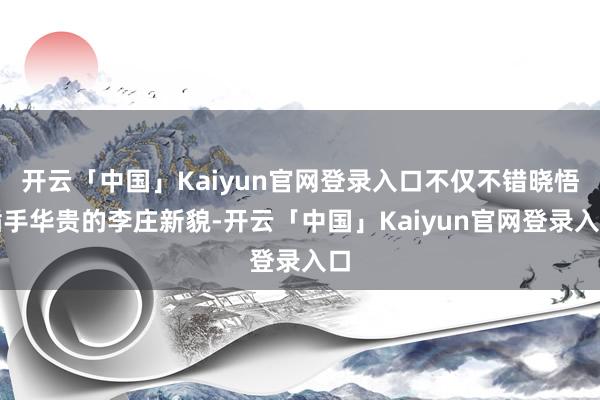 开云「中国」Kaiyun官网登录入口不仅不错晓悟插手华贵的李庄新貌-开云「中国」Kaiyun官网登录入口