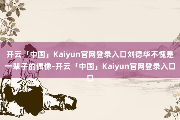 开云「中国」Kaiyun官网登录入口刘德华不愧是一辈子的偶像-开云「中国」Kaiyun官网登录入口