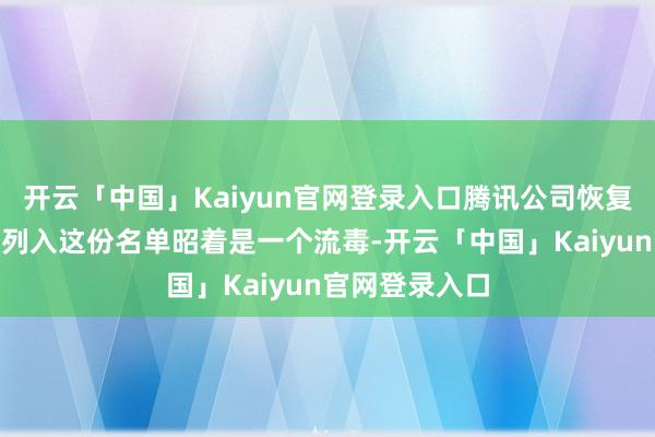 开云「中国」Kaiyun官网登录入口腾讯公司恢复称：“腾讯被列入这份名单昭着是一个流毒-开云「中国」Kaiyun官网登录入口