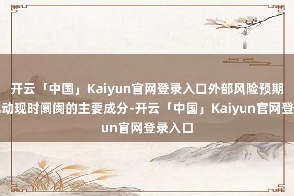 开云「中国」Kaiyun官网登录入口外部风险预期成为扰动现时阛阓的主要成分-开云「中国」Kaiyun官网登录入口