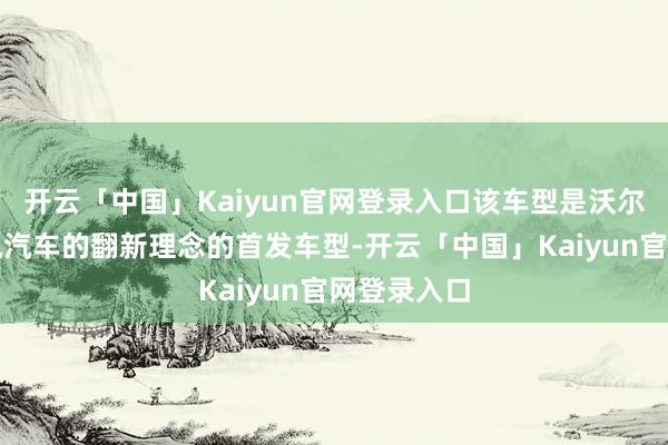 开云「中国」Kaiyun官网登录入口该车型是沃尔沃软件界说汽车的翻新理念的首发车型-开云「中国」Kaiyun官网登录入口