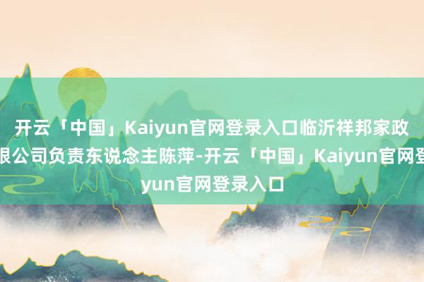 开云「中国」Kaiyun官网登录入口临沂祥邦家政服务有限公司负责东说念主陈萍-开云「中国」Kaiyun官网登录入口