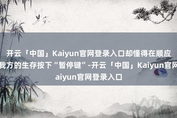 开云「中国」Kaiyun官网登录入口却懂得在顺应的技术为我方的生存按下“暂停键”-开云「中国」Kaiyun官网登录入口
