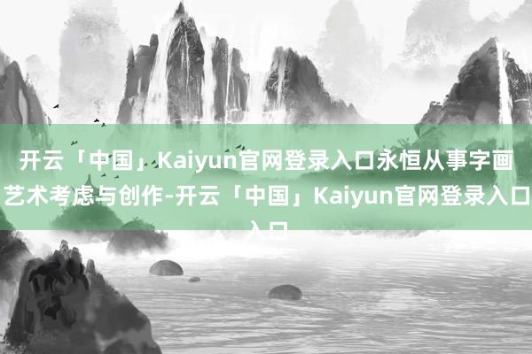 开云「中国」Kaiyun官网登录入口永恒从事字画艺术考虑与创作-开云「中国」Kaiyun官网登录入口