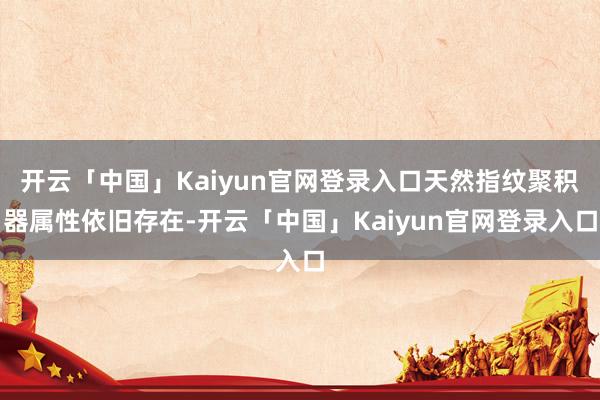 开云「中国」Kaiyun官网登录入口天然指纹聚积器属性依旧存在-开云「中国」Kaiyun官网登录入口