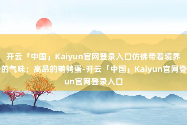 开云「中国」Kaiyun官网登录入口仿佛带着境界间极新的气味；高昂的鹌鹑蛋-开云「中国」Kaiyun官网登录入口