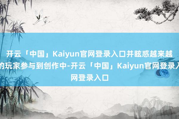 开云「中国」Kaiyun官网登录入口并眩惑越来越多的玩家参与到创作中-开云「中国」Kaiyun官网登录入口