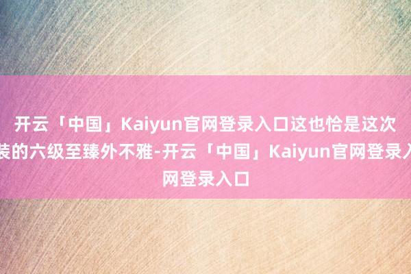 开云「中国」Kaiyun官网登录入口这也恰是这次神装的六级至臻外不雅-开云「中国」Kaiyun官网登录入口