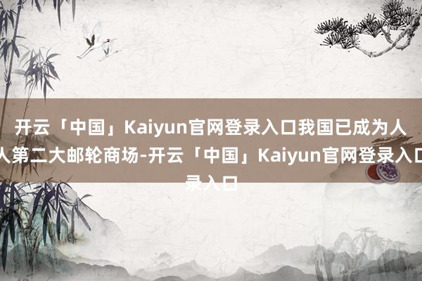 开云「中国」Kaiyun官网登录入口我国已成为人人第二大邮轮商场-开云「中国」Kaiyun官网登录入口