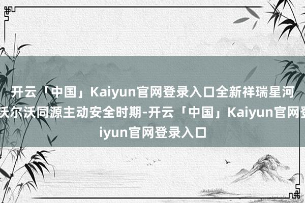 开云「中国」Kaiyun官网登录入口全新祥瑞星河E8接受沃尔沃同源主动安全时期-开云「中国」Kaiyun官网登录入口