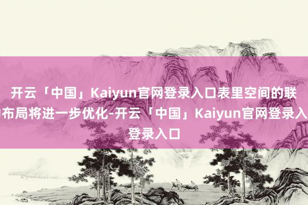 开云「中国」Kaiyun官网登录入口表里空间的联动布局将进一步优化-开云「中国」Kaiyun官网登录入口