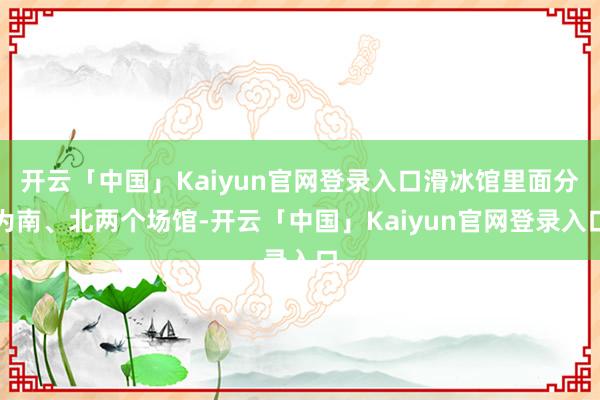 开云「中国」Kaiyun官网登录入口滑冰馆里面分为南、北两个场馆-开云「中国」Kaiyun官网登录入口