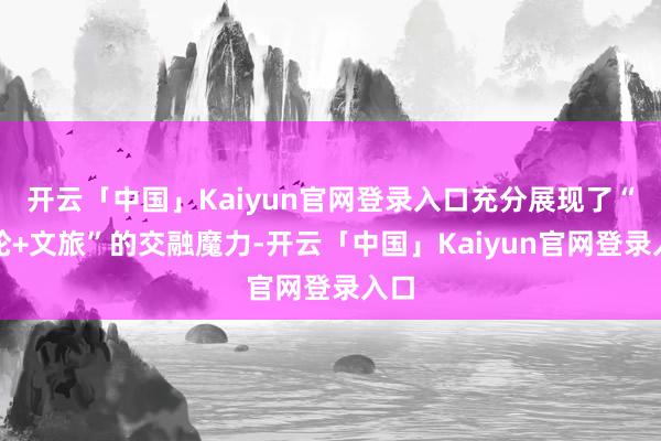 开云「中国」Kaiyun官网登录入口充分展现了“邮轮+文旅”的交融魔力-开云「中国」Kaiyun官网登录入口