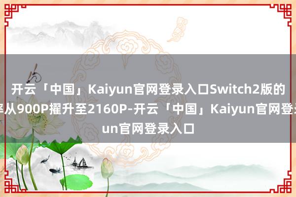 开云「中国」Kaiyun官网登录入口Switch2版的分散率从900P擢升至2160P-开云「中国」Kaiyun官网登录入口