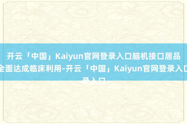 开云「中国」Kaiyun官网登录入口脑机接口居品全面达成临床利用-开云「中国」Kaiyun官网登录入口