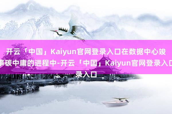 开云「中国」Kaiyun官网登录入口在数据中心竣事碳中庸的进程中-开云「中国」Kaiyun官网登录入口