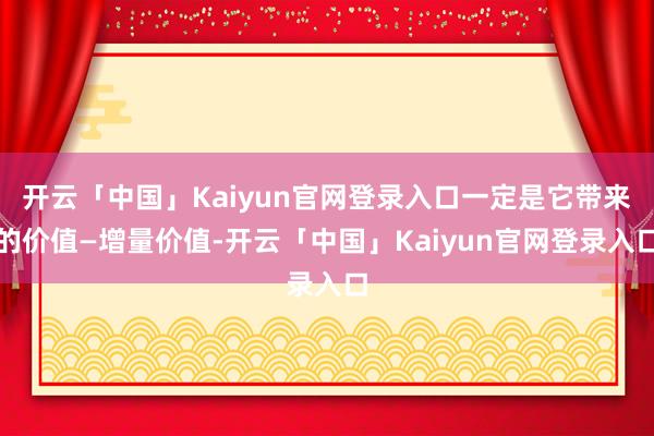 开云「中国」Kaiyun官网登录入口一定是它带来的价值—增量价值-开云「中国」Kaiyun官网登录入口