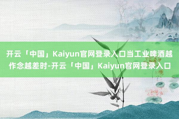 开云「中国」Kaiyun官网登录入口当工业啤酒越作念越差时-开云「中国」Kaiyun官网登录入口