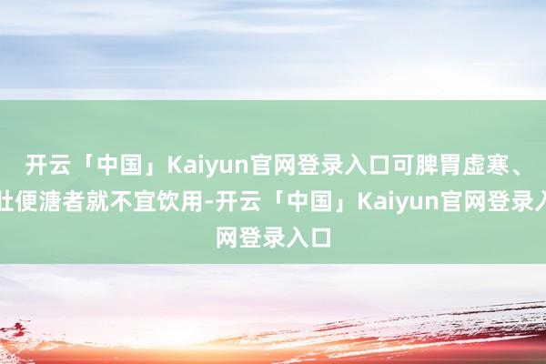 开云「中国」Kaiyun官网登录入口可脾胃虚寒、泻肚便溏者就不宜饮用-开云「中国」Kaiyun官网登录入口
