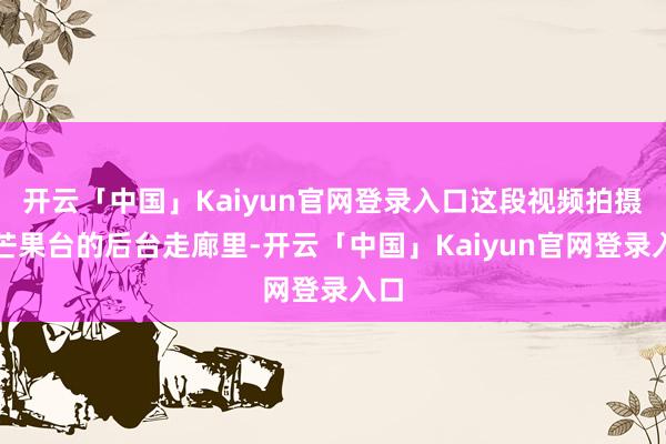 开云「中国」Kaiyun官网登录入口这段视频拍摄在芒果台的后台走廊里-开云「中国」Kaiyun官网登录入口