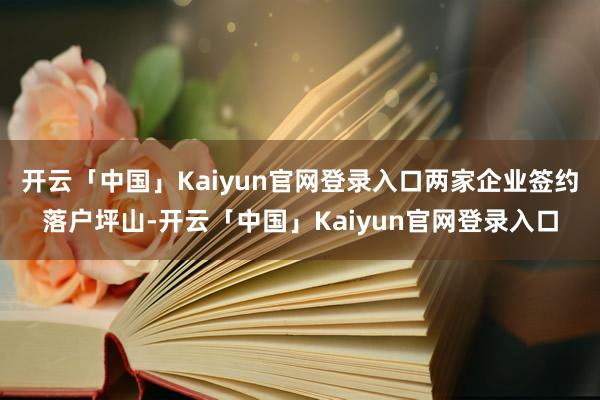 开云「中国」Kaiyun官网登录入口两家企业签约落户坪山-开云「中国」Kaiyun官网登录入口
