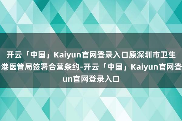 开云「中国」Kaiyun官网登录入口原深圳市卫生局与香港医管局签署合营条约-开云「中国」Kaiyun官网登录入口