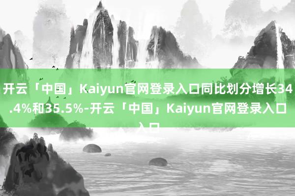 开云「中国」Kaiyun官网登录入口同比划分增长34.4%和35.5%-开云「中国」Kaiyun官网登录入口