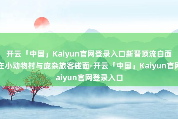 开云「中国」Kaiyun官网登录入口新晋顶流白面僧面猴将在小动物村与庞杂旅客碰面-开云「中国」Kaiyun官网登录入口