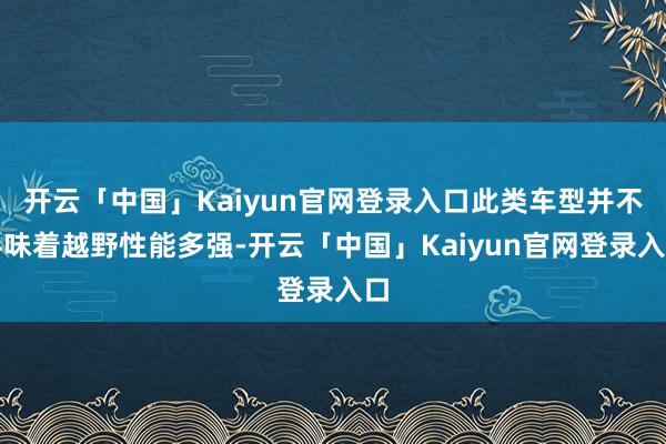 开云「中国」Kaiyun官网登录入口此类车型并不料味着越野性能多强-开云「中国」Kaiyun官网登录入口