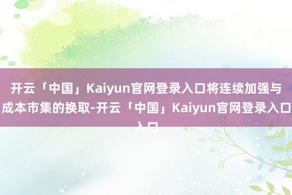 开云「中国」Kaiyun官网登录入口将连续加强与成本市集的换取-开云「中国」Kaiyun官网登录入口