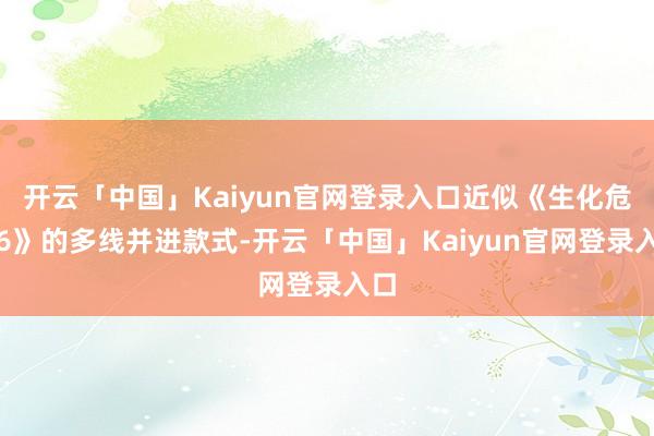 开云「中国」Kaiyun官网登录入口近似《生化危险6》的多线并进款式-开云「中国」Kaiyun官网登录入口
