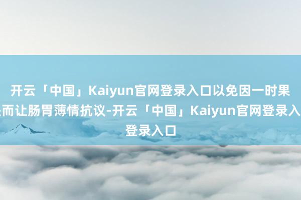 开云「中国」Kaiyun官网登录入口以免因一时果决而让肠胃薄情抗议-开云「中国」Kaiyun官网登录入口