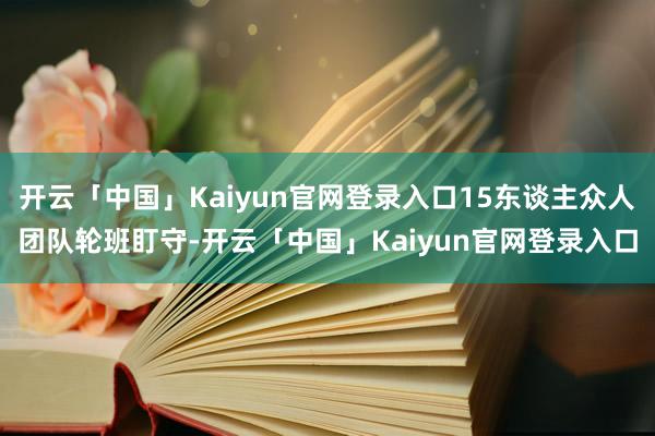 开云「中国」Kaiyun官网登录入口15东谈主众人团队轮班盯守-开云「中国」Kaiyun官网登录入口