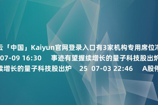 开云「中国」Kaiyun官网登录入口有3家机构专用席位净卖出5199.91万元    0  07-09 16:30     事迹有望握续增长的量子科技股出炉事迹有望握续增长的量子科技股出炉    25  07-03 22:46     A股停牌教导：22股当天停牌A股停牌教导：22股当天停牌    0  06-13 09:04     A股停牌教导：21股当天停牌A股停牌教导：21股当天停牌   