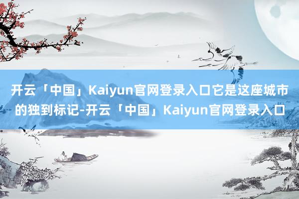 开云「中国」Kaiyun官网登录入口它是这座城市的独到标记-开云「中国」Kaiyun官网登录入口