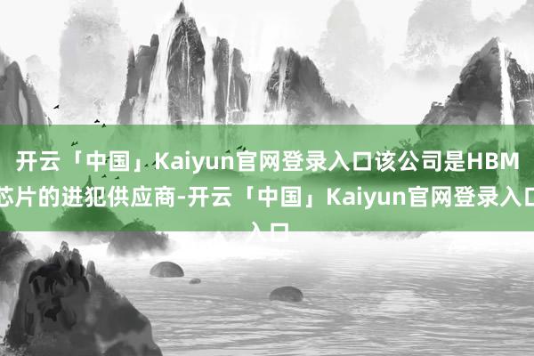 开云「中国」Kaiyun官网登录入口该公司是HBM芯片的进犯供应商-开云「中国」Kaiyun官网登录入口