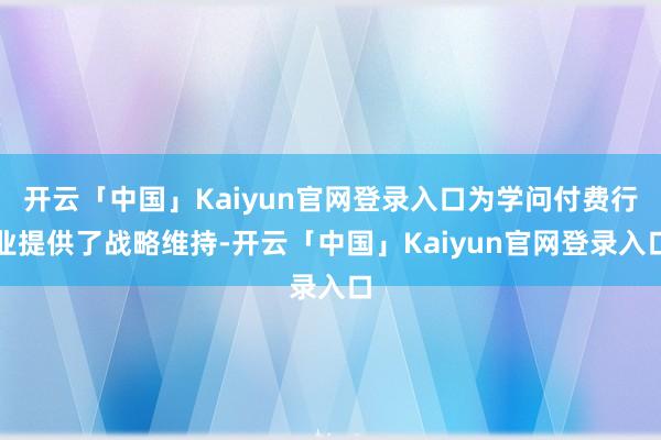 开云「中国」Kaiyun官网登录入口为学问付费行业提供了战略维持-开云「中国」Kaiyun官网登录入口
